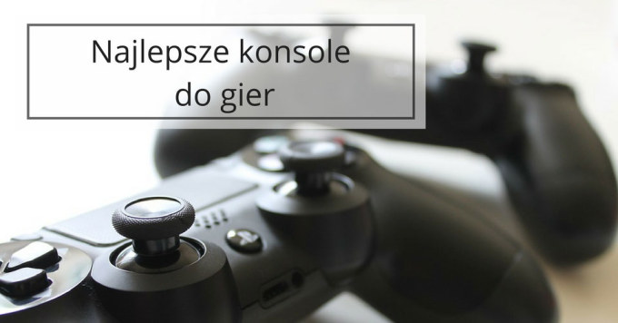 Wybierz najlepszą konsolę do Twoich potrzeb